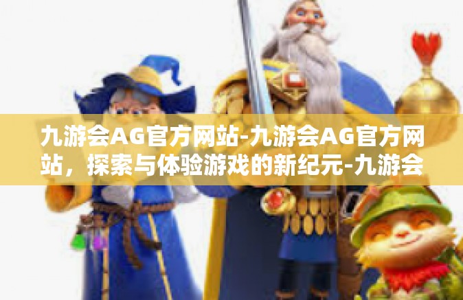 九游会AG官方网站-九游会AG官方网站，探索与体验游戏的新纪元-九游会AG官方网站