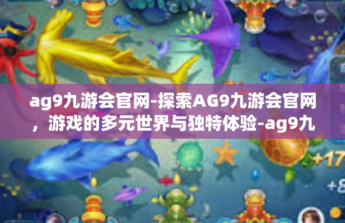 ag9九游会官网-探索AG9九游会官网，游戏的多元世界与独特体验-ag9九游会官网