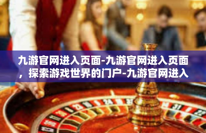 九游官网进入页面-九游官网进入页面，探索游戏世界的门户-九游官网进入页面