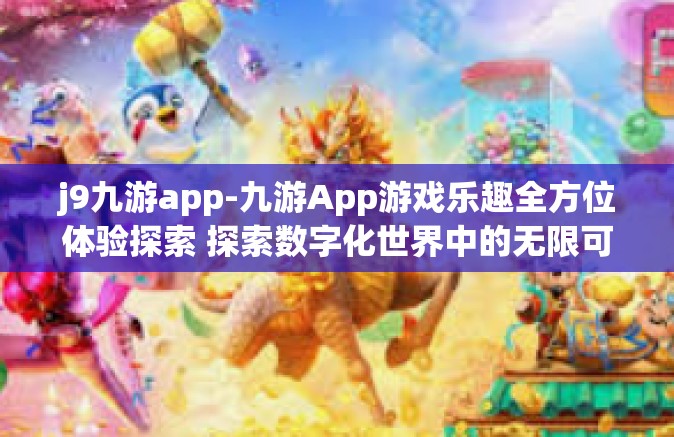 j9九游app-九游App游戏乐趣全方位体验探索 探索数字化世界中的无限可能性（九游）j9九游app