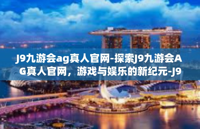 J9九游会ag真人官网-探索J9九游会AG真人官网，游戏与娱乐的新纪元-J9九游会ag真人官网