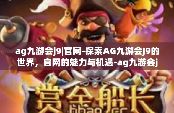 ag九游会j9|官网-探索AG九游会J9的世界，官网的魅力与机遇-ag九游会j9|官网