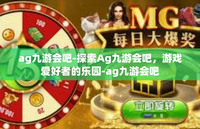 ag九游会吧-探索Ag九游会吧，游戏爱好者的乐园-ag九游会吧