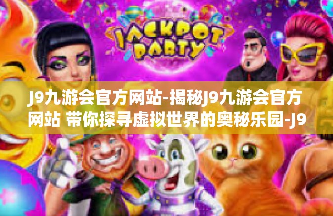 J9九游会官方网站-揭秘J9九游会官方网站 带你探寻虚拟世界的奥秘乐园-J9九游会官方网站