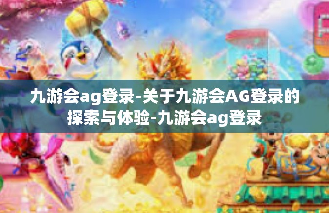 九游会ag登录-关于九游会AG登录的探索与体验-九游会ag登录