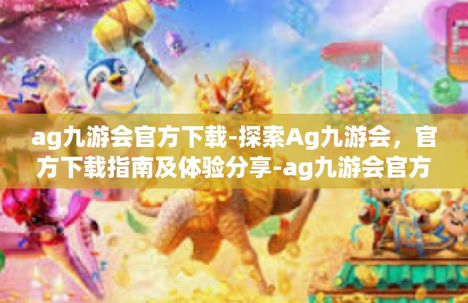 ag九游会官方下载-探索Ag九游会，官方下载指南及体验分享-ag九游会官方下载