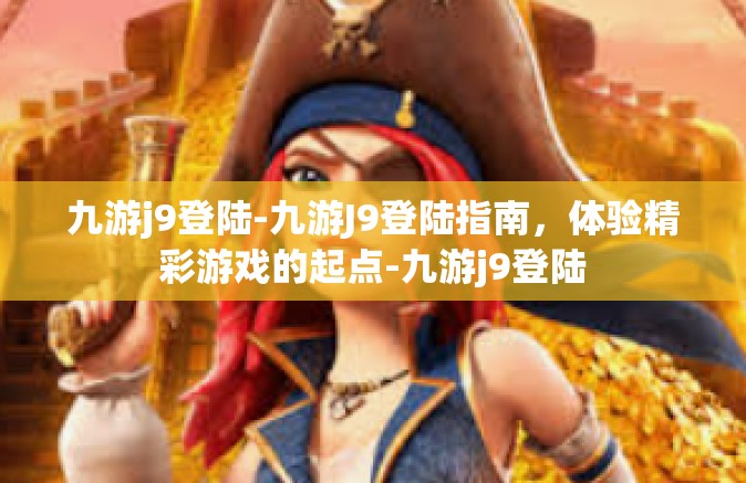 九游j9登陆-九游J9登陆指南，体验精彩游戏的起点-九游j9登陆