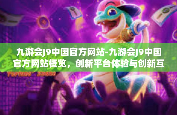 九游会J9中国官方网站-九游会J9中国官方网站概览，创新平台体验与创新互动-九游会J9中国官方网站