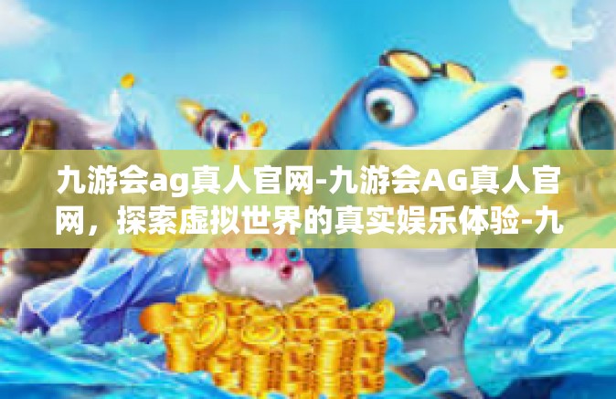 九游会ag真人官网-九游会AG真人官网，探索虚拟世界的真实娱乐体验-九游会ag真人官网