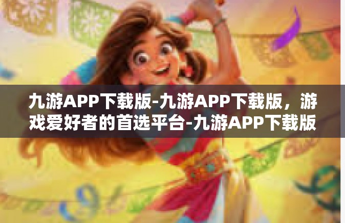 九游APP下载版-九游APP下载版，游戏爱好者的首选平台-九游APP下载版