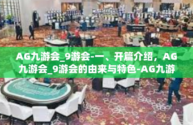 AG九游会_9游会-一、开篇介绍，AG九游会_9游会的由来与特色-AG九游会_9游会