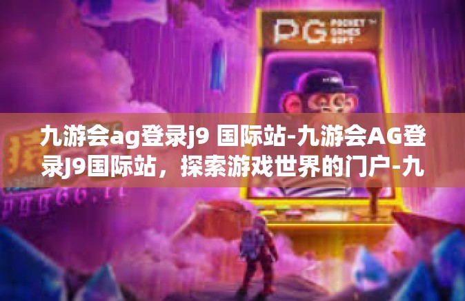 九游会ag登录j9 国际站-九游会AG登录J9国际站，探索游戏世界的门户-九游会ag登录j9 国际站