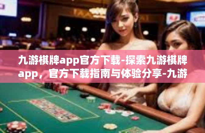 九游棋牌app官方下载-探索九游棋牌app，官方下载指南与体验分享-九游棋牌app官方下载