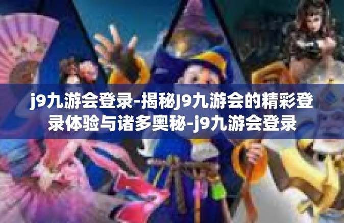 j9九游会登录-揭秘J9九游会的精彩登录体验与诸多奥秘-j9九游会登录