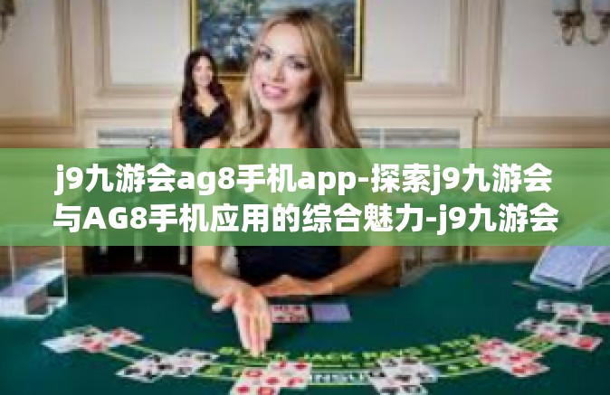 j9九游会ag8手机app-探索j9九游会与AG8手机应用的综合魅力-j9九游会ag8手机app