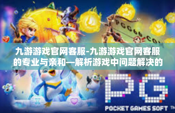 九游游戏官网客服-九游游戏官网客服的专业与亲和—解析游戏中问题解决的行业领导者-九游游戏官网客服