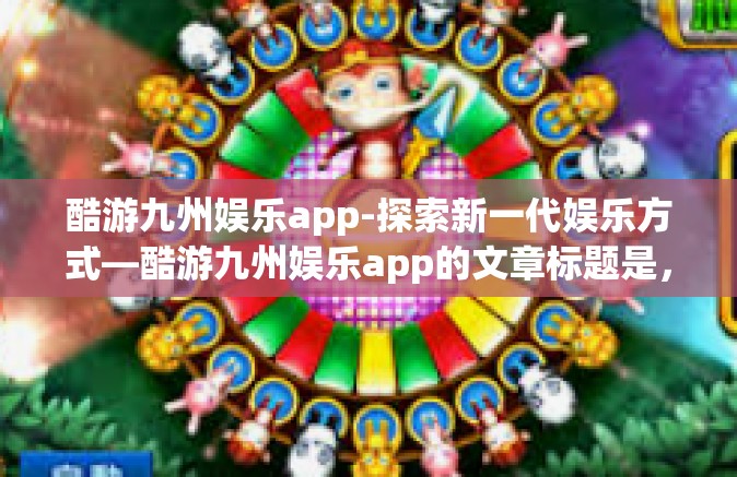 酷游九州娱乐app-探索新一代娱乐方式—酷游九州娱乐app的文章标题是，探秘新时代的娱乐新选择—酷游九州娱乐app-酷游九州娱乐app