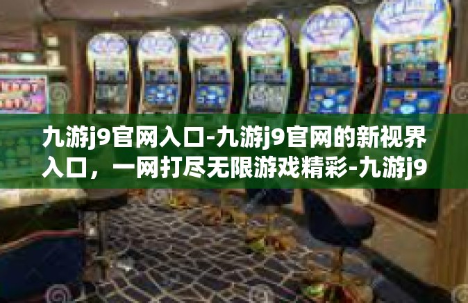 九游j9官网入口-九游j9官网的新视界入口，一网打尽无限游戏精彩-九游j9官网入口