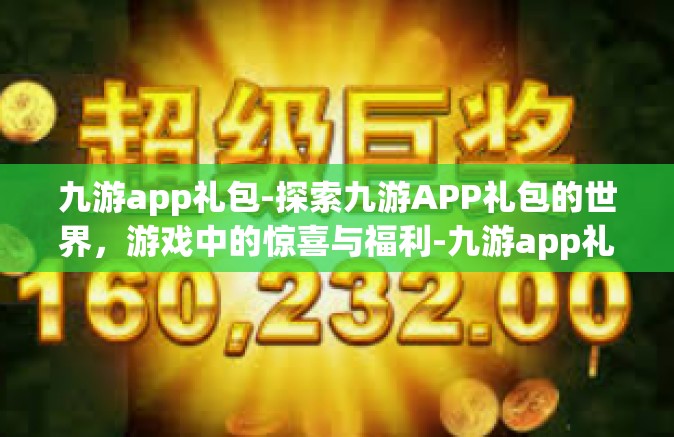 九游app礼包-探索九游APP礼包的世界，游戏中的惊喜与福利-九游app礼包