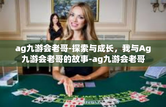 ag九游会老哥-探索与成长，我与Ag九游会老哥的故事-ag九游会老哥