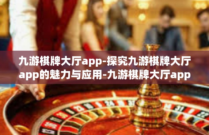 九游棋牌大厅app-探究九游棋牌大厅app的魅力与应用-九游棋牌大厅app