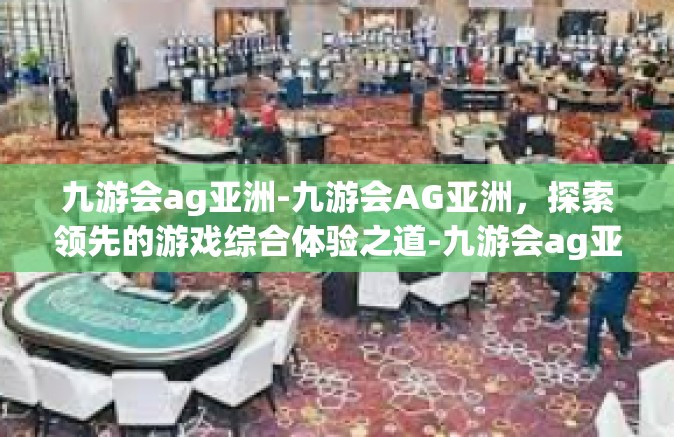 九游会ag亚洲-九游会AG亚洲，探索领先的游戏综合体验之道-九游会ag亚洲