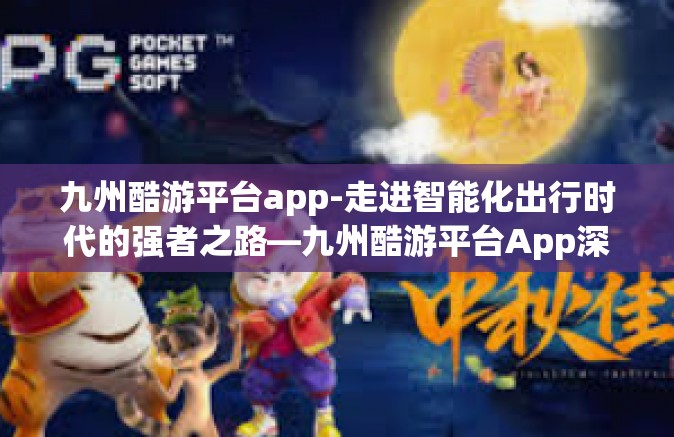 九州酷游平台app-走进智能化出行时代的强者之路—九州酷游平台App深层探讨与应用潜力评析-九州酷游平台app