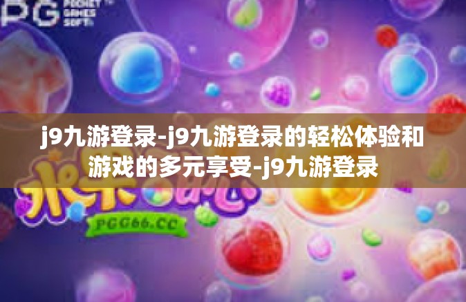 j9九游登录-j9九游登录的轻松体验和游戏的多元享受-j9九游登录