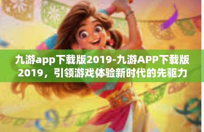 九游app下载版2019-九游APP下载版2019，引领游戏体验新时代的先驱力量-九游app下载版2019