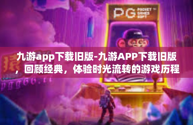 九游app下载旧版-九游APP下载旧版，回顾经典，体验时光流转的游戏历程-九游app下载旧版