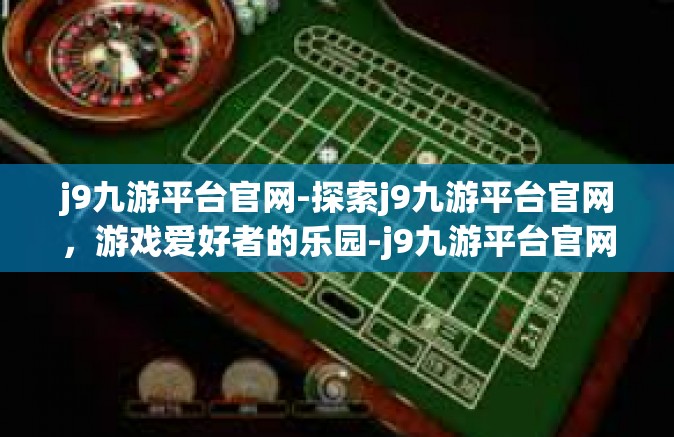 j9九游平台官网-探索j9九游平台官网，游戏爱好者的乐园-j9九游平台官网