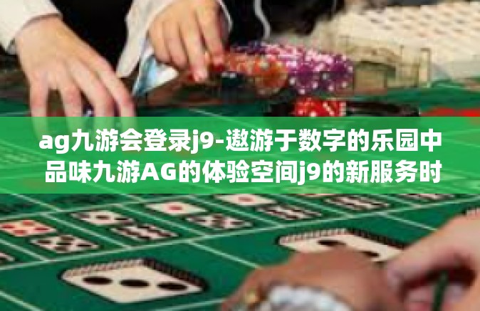 ag九游会登录j9-遨游于数字的乐园中 品味九游AG的体验空间j9的新服务时光-ag九游会登录j9