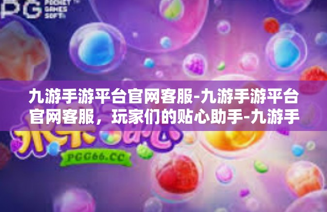 九游手游平台官网客服-九游手游平台官网客服，玩家们的贴心助手-九游手游平台官网客服