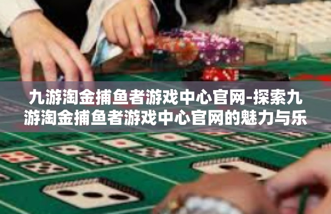 九游淘金捕鱼者游戏中心官网-探索九游淘金捕鱼者游戏中心官网的魅力与乐趣-九游淘金捕鱼者游戏中心官网