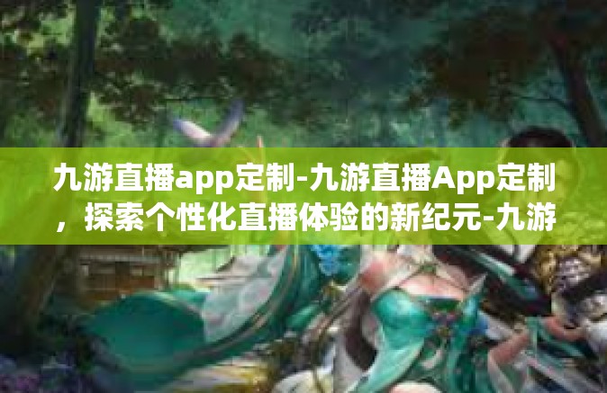 九游直播app定制-九游直播App定制，探索个性化直播体验的新纪元-九游直播app定制