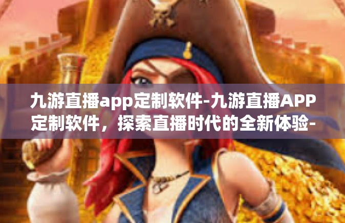 九游直播app定制软件-九游直播APP定制软件，探索直播时代的全新体验-九游直播app定制软件