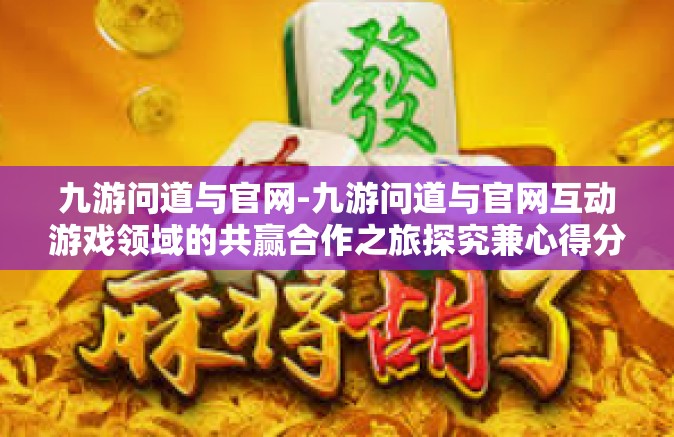 九游问道与官网-九游问道与官网互动游戏领域的共赢合作之旅探究兼心得分享-九游问道与官网