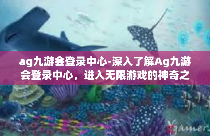 ag九游会登录中心-深入了解Ag九游会登录中心，进入无限游戏的神奇之地-ag九游会登录中心