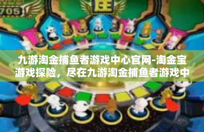 九游淘金捕鱼者游戏中心官网-淘金宝游戏探险，尽在九游淘金捕鱼者游戏中心官网-九游淘金捕鱼者游戏中心官网