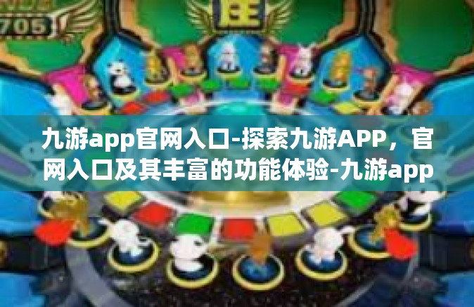 九游app官网入口-探索九游APP，官网入口及其丰富的功能体验-九游app官网入口