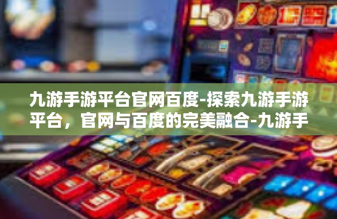 九游手游平台官网百度-探索九游手游平台，官网与百度的完美融合-九游手游平台官网百度