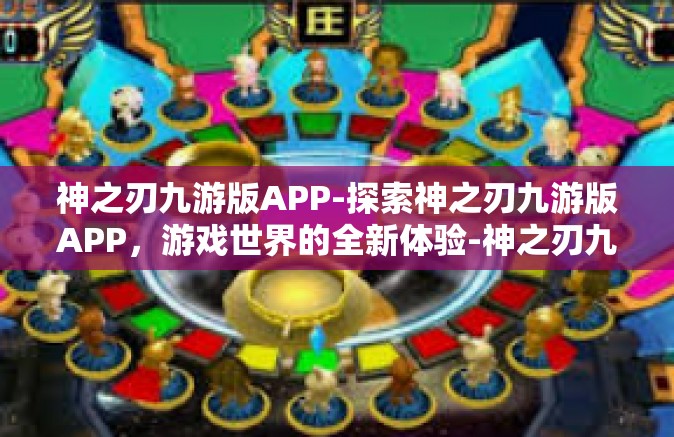 神之刃九游版APP-探索神之刃九游版APP，游戏世界的全新体验-神之刃九游版APP