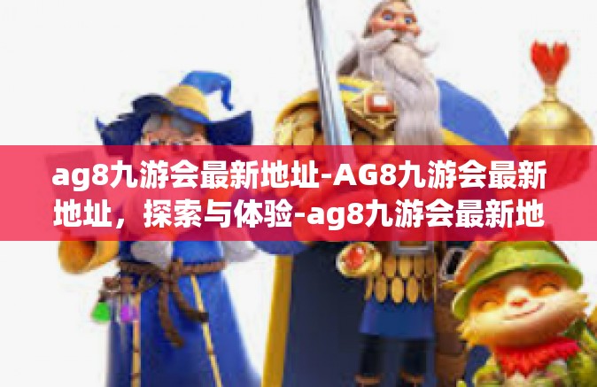 ag8九游会最新地址-AG8九游会最新地址，探索与体验-ag8九游会最新地址