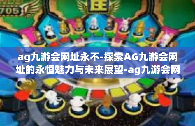 ag九游会网址永不-探索AG九游会网址的永恒魅力与未来展望-ag九游会网址永不