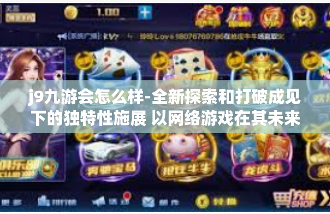 j9九游会怎么样-全新探索和打破成见下的独特性施展 以网络游戏在其未来的发展中重塑行业面貌为视角看待j9九游会怎样？j9九游会怎么样