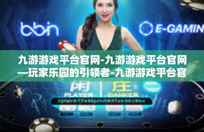 九游游戏平台官网-九游游戏平台官网—玩家乐园的引领者-九游游戏平台官网