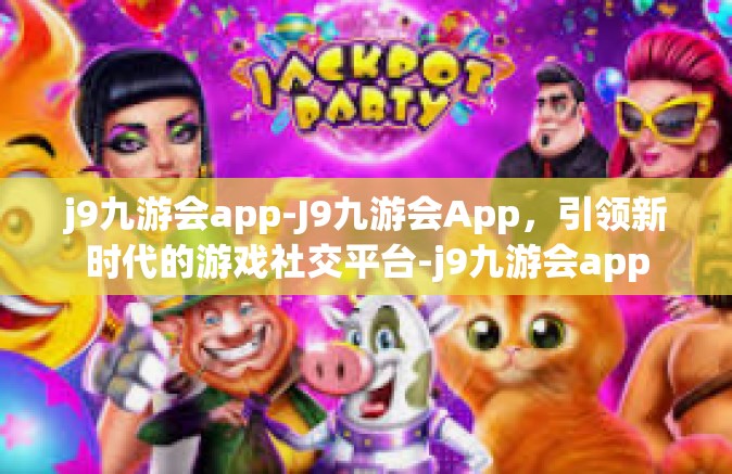 j9九游会app-J9九游会App，引领新时代的游戏社交平台-j9九游会app