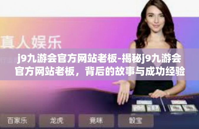 j9九游会官方网站老板-揭秘j9九游会官方网站老板，背后的故事与成功经验-j9九游会官方网站老板