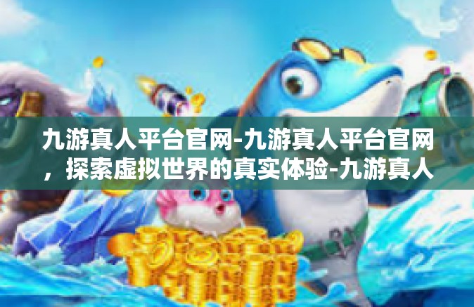 九游真人平台官网-九游真人平台官网，探索虚拟世界的真实体验-九游真人平台官网