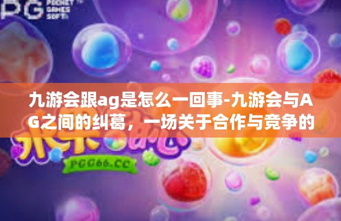 九游会跟ag是怎么一回事-九游会与AG之间的纠葛，一场关于合作与竞争的复杂故事-九游会跟ag是怎么一回事